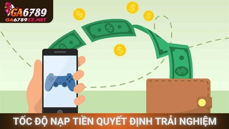 Tốc độ nạp tiền Ga6789 quyết định trải nghiệm